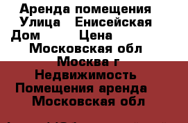 Аренда помещения › Улица ­ Енисейская › Дом ­ 22 › Цена ­ 600 000 - Московская обл., Москва г. Недвижимость » Помещения аренда   . Московская обл.